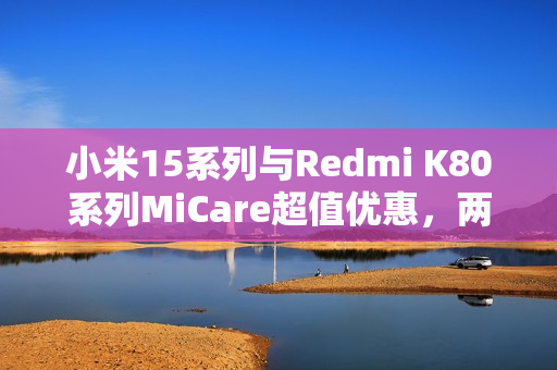 小米15系列与Redmi K80系列MiCare超值优惠，两年质保，免费维修，价格仅299元起，良心品质超越苹果！