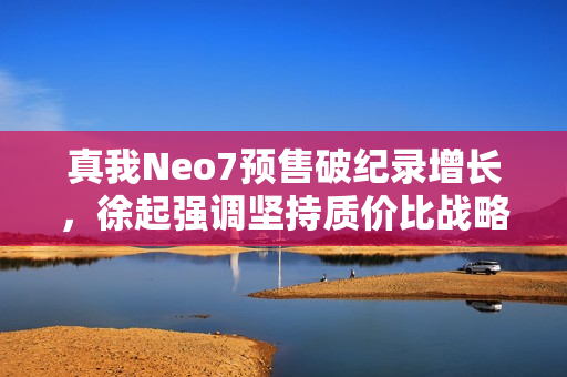 真我Neo7预售破纪录增长，徐起强调坚持质价比战略