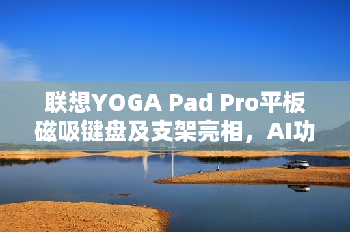 联想YOGA Pad Pro平板磁吸键盘及支架亮相,AI功能键加持,售价699元起 联想YOGA Pad Pro平板磁吸键盘及支架亮相,AI功能键加持,售价699元起