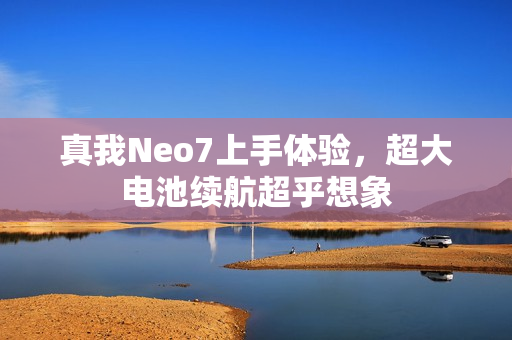 真我Neo7上手体验，超大电池续航超乎想象