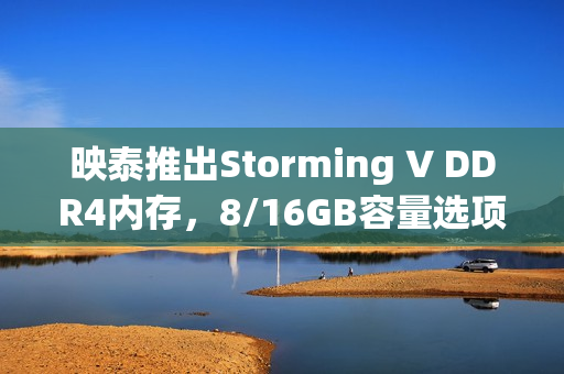 映泰推出Storming V DDR4内存，8/16GB容量选项重磅来袭