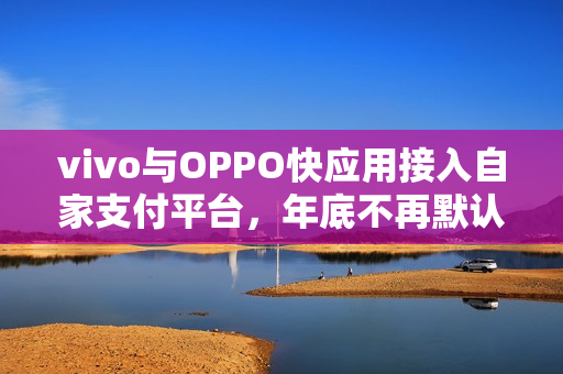 vivo与OPPO快应用接入自家支付平台，年底不再默认支持微信支付宝接口