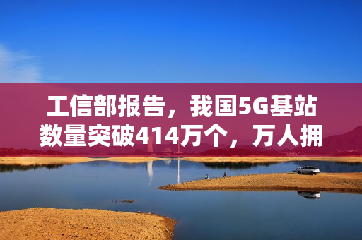 工信部报告，我国5G基站数量突破414万个，万人拥有量达近三十个