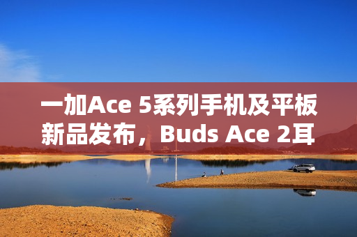 一加Ace 5系列手机及平板新品发布，Buds Ace 2耳机预约开启