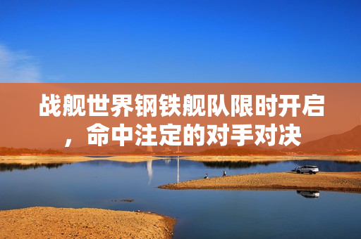 战舰世界钢铁舰队限时开启，命中注定的对手对决