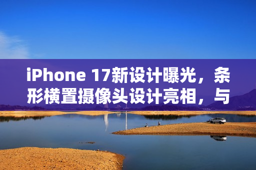 iPhone 17新设计曝光，条形横置摄像头设计亮相，与魅族17风格相似