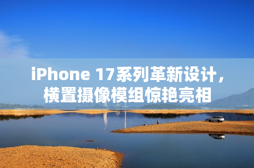 iPhone 17系列革新设计，横置摄像模组惊艳亮相