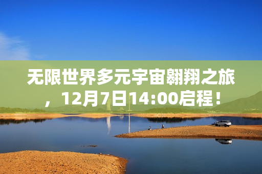 无限世界多元宇宙翱翔之旅，12月7日14:00启程！