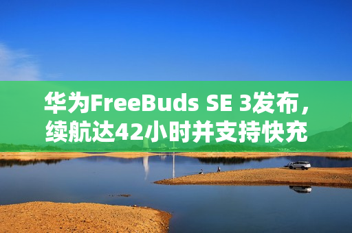 华为FreeBuds SE 3发布,续航达42小时并支持快充,售价199元起 华为FreeBuds SE 3发布,续航达42小时并支持快充,售价199元起