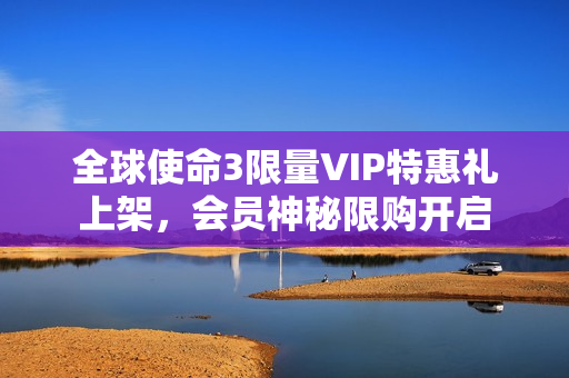 全球使命3限量VIP特惠礼上架，会员神秘限购开启