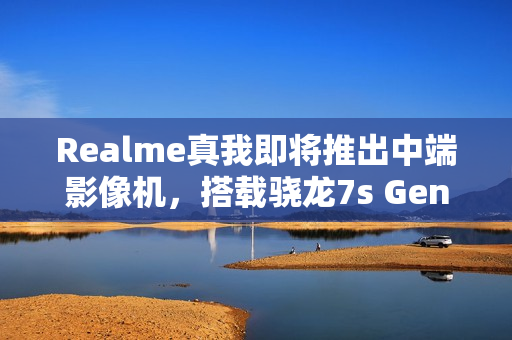 Realme真我即将推出中端影像机，搭载骁龙7s Gen3与IMX882潜望镜技术——传闻为realme真我14系列新品