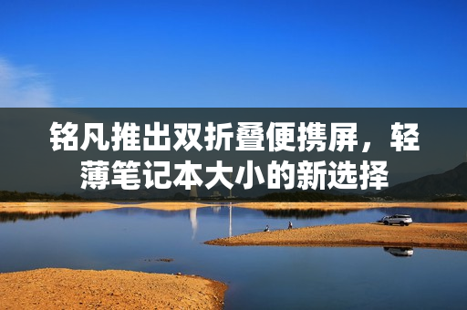 铭凡推出双折叠便携屏，轻薄笔记本大小的新选择