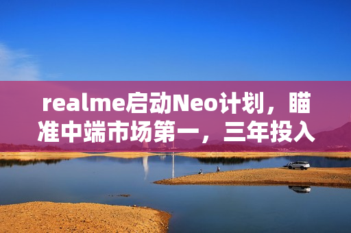 realme启动Neo计划，瞄准中端市场第一，三年投入10亿研发资金