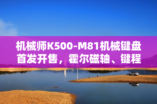 机械师K500-M81机械键盘首发开售,霍尔磁轴、键程可调、超快响应,仅售249元 机械师K500-M81机械键盘首发开售,霍尔磁轴、键程可调、超快响应,仅售249元