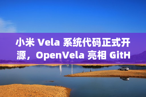 小米 Vela 系统代码正式开源，OpenVela 亮相 GitHub