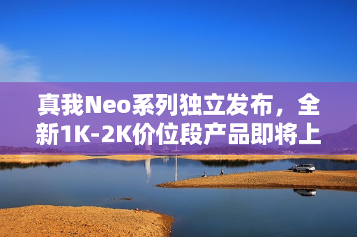 真我Neo系列独立发布，全新1K-2K价位段产品即将上市