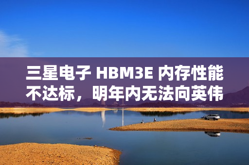 三星电子 HBM3E 内存性能不达标，明年内无法向英伟达供货标题建议，三星HBM3E内存性能不达标，面临向英伟达供应延迟风险