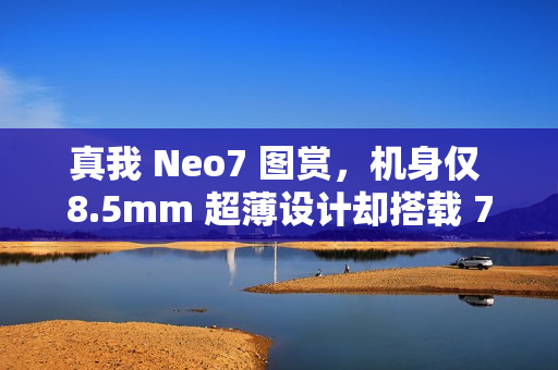 真我 Neo7 图赏，机身仅 8.5mm 超薄设计却搭载 7000mAh 电池体验大解析