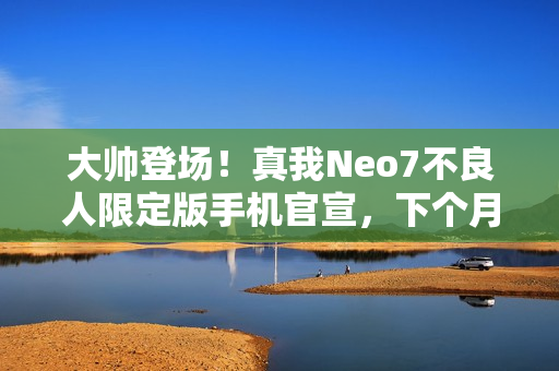 大帅登场！真我Neo7不良人限定版手机官宣，下个月盛大见面