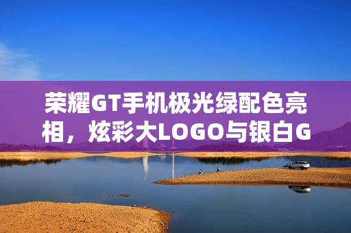 荣耀GT手机极光绿配色亮相，炫彩大LOGO与银白GT标识完美结合