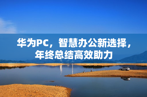 华为PC,智慧办公新选择,年终总结高效助力 华为PC,智慧办公新选择,年终总结高效助力