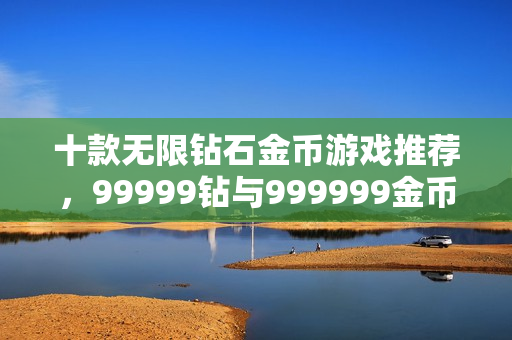 十款无限钻石金币游戏推荐,99999钻与999999金币畅游之选 十款无限钻石金币游戏推荐,99999钻与999999金币畅游之选