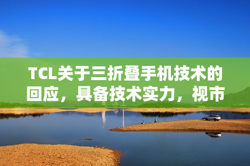 TCL关于三折叠手机技术的回应，具备技术实力，视市场需求而定