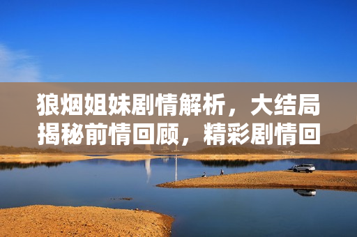 狼烟姐妹剧情解析，大结局揭秘前情回顾，精彩剧情回顾前三十集