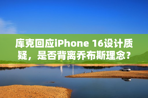 库克回应iPhone 16设计质疑，是否背离乔布斯理念？