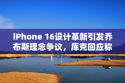 iPhone 16设计革新引发乔布斯理念争议，库克回应称决策旨在提升用户体验体验