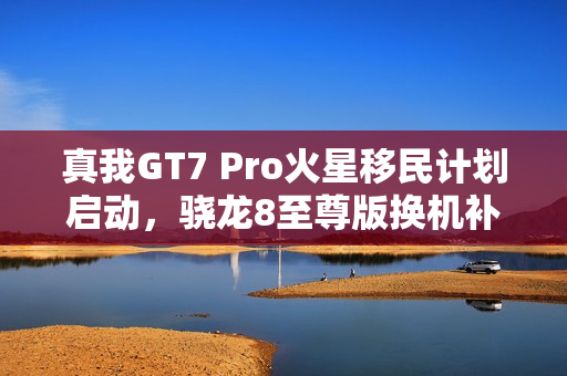 真我GT7 Pro火星移民计划启动，骁龙8至尊版换机补贴高达1200元独家优惠