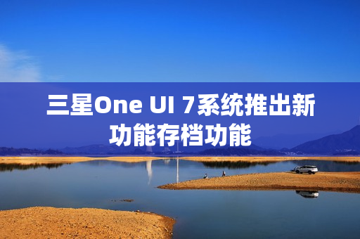 三星One UI 7系统推出新功能存档功能 三星One UI 7系统推出新功能存档功能