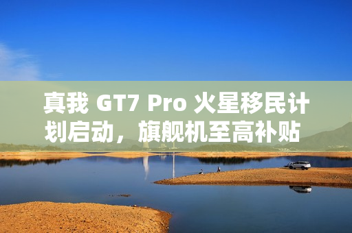 真我 GT7 Pro 火星移民计划启动,旗舰机至高补贴 1200 元,骁龙 8 至尊版以旧换新活动开启 真我 GT7 Pro 火星移民计划启动,旗舰机至高补贴 1200 元,骁龙 8 至尊版以旧换新活动开启
