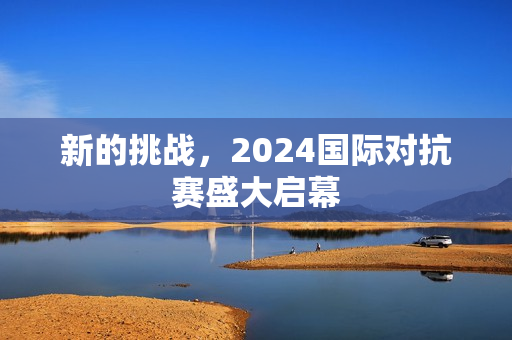 新的挑战，2024国际对抗赛盛大启幕