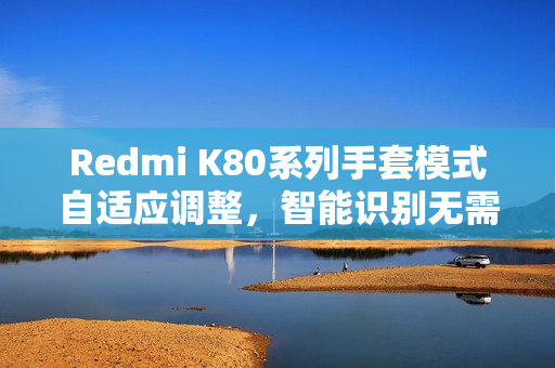 Redmi K80系列手套模式自适应调整，智能识别无需开关