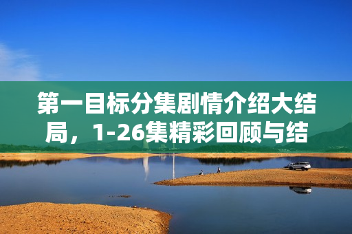 第一目标分集剧情介绍大结局,1-26集精彩回顾与结局揭秘 第一目标分集剧情介绍大结局,1-26集精彩回顾与结局揭秘
