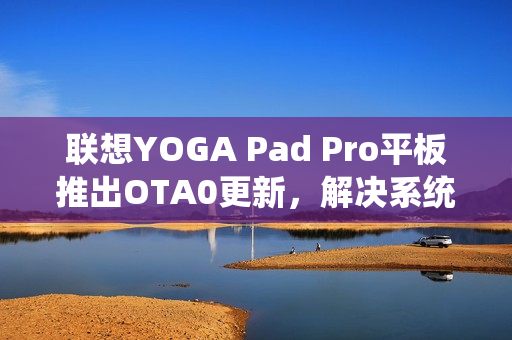 联想YOGA Pad Pro平板推出OTA0更新，解决系统省电模式问题