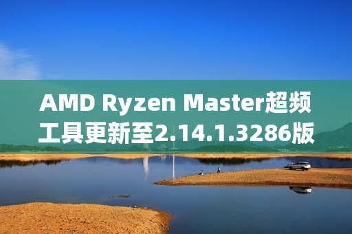 AMD Ryzen Master超频工具更新至2.14.1.3286版本，支持EXPO内存配置无重启应用功能
