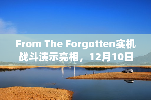 From The Forgotten实机战斗演示亮相,12月10日首测揭秘战斗体验 From The Forgotten实机战斗演示亮相,12月10日首测揭秘战斗体验