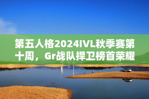 第五人格2024IVL秋季赛第十周，Gr战队捍卫榜首荣耀，十战不殆！