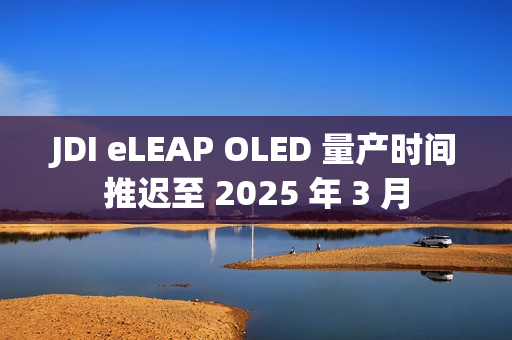 JDI eLEAP OLED 量产时间推迟至 2025 年 3 月
