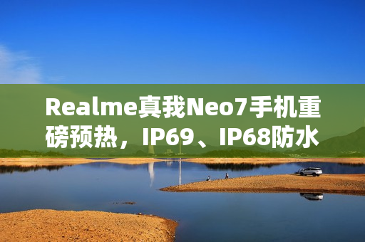 Realme真我Neo7手机重磅预热，IP69、IP68防水功能，抗压冲水挑战极限！