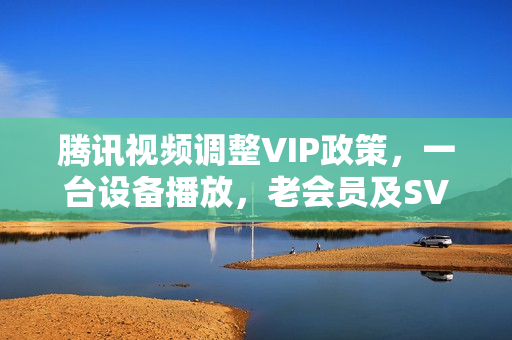 腾讯视频调整VIP政策，一台设备播放，老会员及SVIP权益不受影响