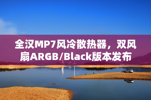 全汉MP7风冷散热器，双风扇ARGB/Black版本发布