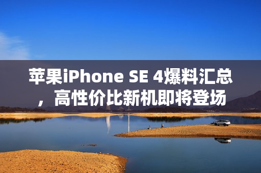 苹果iPhone SE 4爆料汇总，高性价比新机即将登场