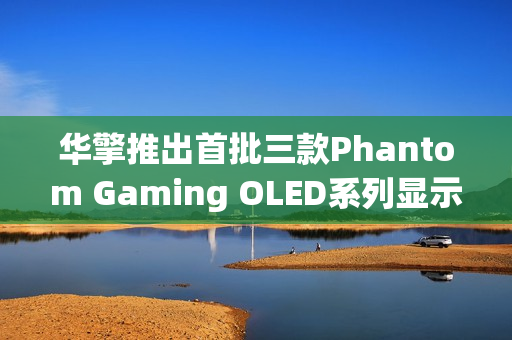 华擎推出首批三款Phantom Gaming OLED系列显示器,涵盖WOLED与QD-OLED技术 华擎推出首批三款Phantom Gaming OLED系列显示器,涵盖WOLED与QD-OLED技术