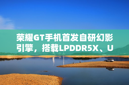 荣耀GT手机首发自研幻影引擎，搭载LPDDR5X、UFS4.0与骁龙8 Gen3性能组合重磅来袭