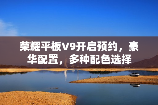 荣耀平板V9开启预约，豪华配置，多种配色选择