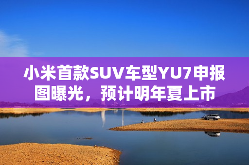 小米首款SUV车型YU7申报图曝光，预计明年夏上市