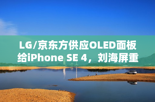 LG/京东方供应OLED面板给iPhone SE 4,刘海屏重返舞台 LG/京东方供应OLED面板给iPhone SE 4,刘海屏重返舞台